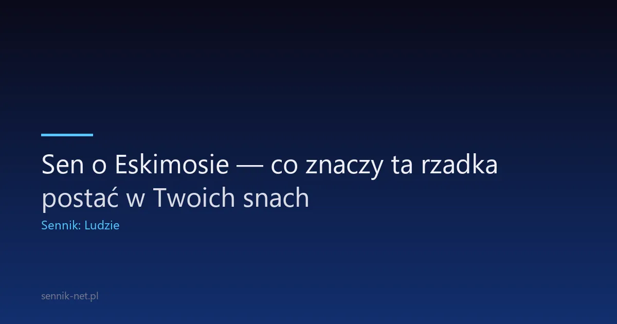 Sen o Eskimosie — co znaczy ta rzadka postać w Twoich snach